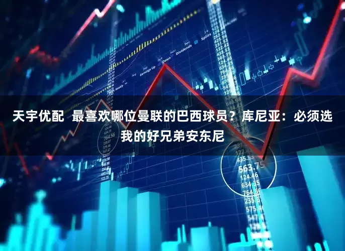 天宇优配  最喜欢哪位曼联的巴西球员？库尼亚：必须选我的好兄弟安东尼