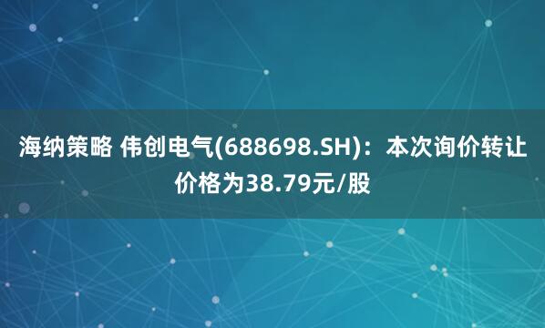 海纳策略 伟创电气(688698.SH)：本次询价转让价格为38.79元/股
