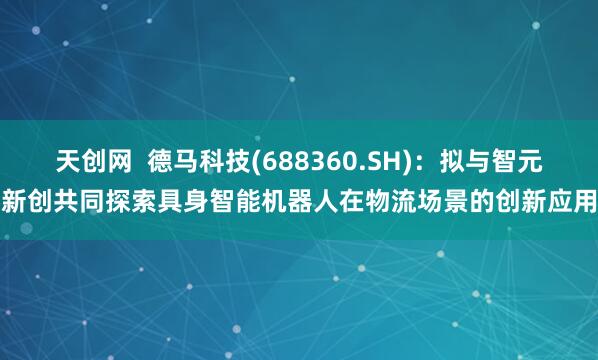 天创网  德马科技(688360.SH)：拟与智元新创共同探索具身智能机器人在物流场景的创新应用