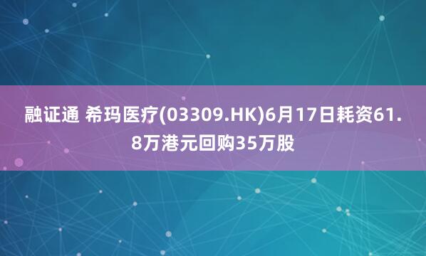 融证通 希玛医疗(03309.HK)6月17日耗资61.8万港元回购35万股