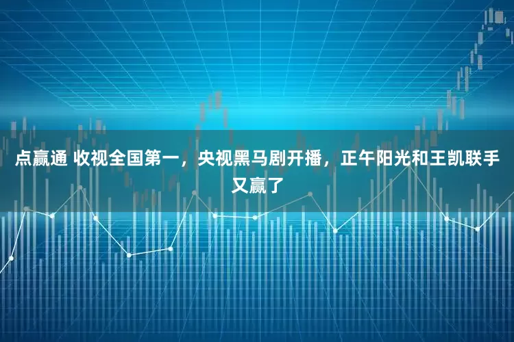点赢通 收视全国第一，央视黑马剧开播，正午阳光和王凯联手又赢了
