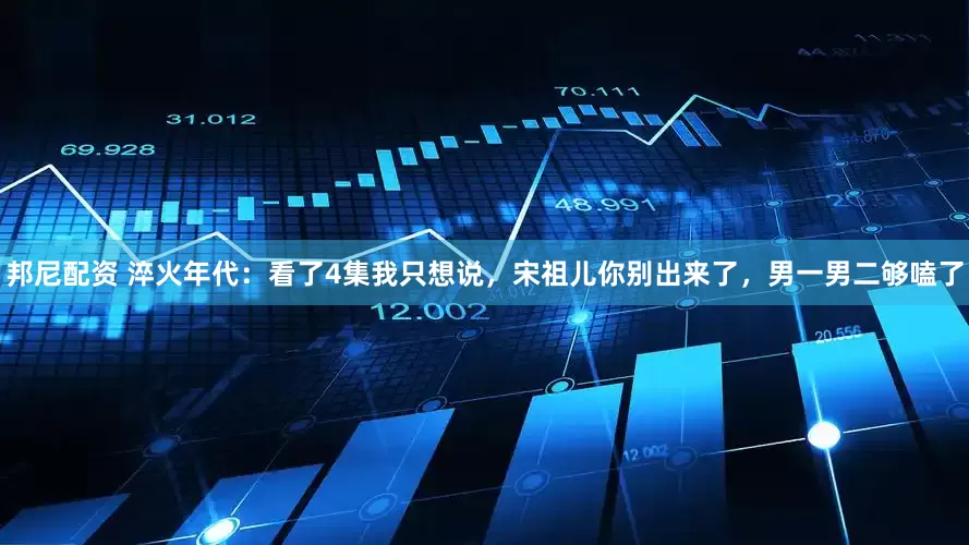 邦尼配资 淬火年代：看了4集我只想说，宋祖儿你别出来了，男一男二够嗑了