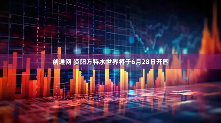 创通网 资阳方特水世界将于6月28日开园