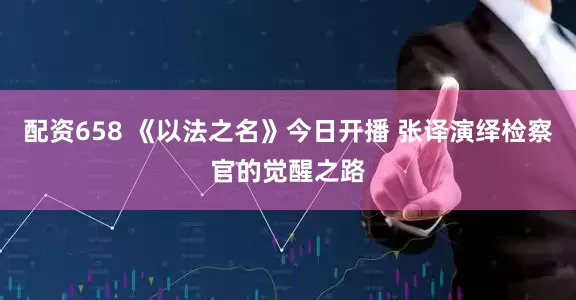 配资658 《以法之名》今日开播 张译演绎检察官的觉醒之路