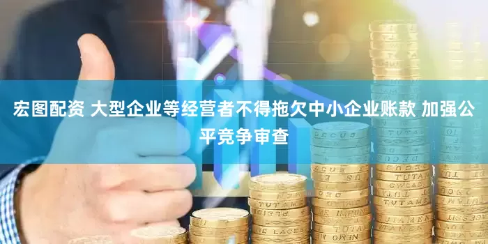 宏图配资 大型企业等经营者不得拖欠中小企业账款 加强公平竞争审查