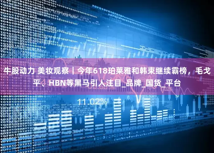 牛股动力 美妆观察｜今年618珀莱雅和韩束继续霸榜，毛戈平、HBN等黑马引人注目_品牌_国货_平台