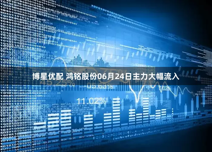 博星优配 鸿铭股份06月24日主力大幅流入