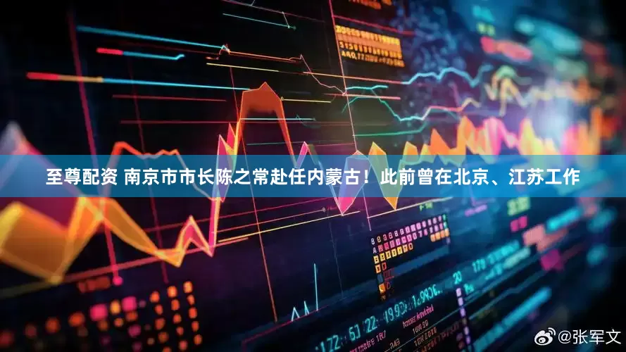至尊配资 南京市市长陈之常赴任内蒙古！此前曾在北京、江苏工作