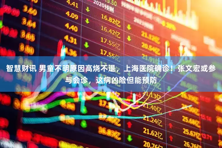 智慧财讯 男童不明原因高烧不退，上海医院确诊！张文宏或参与会诊，这病凶险但能预防