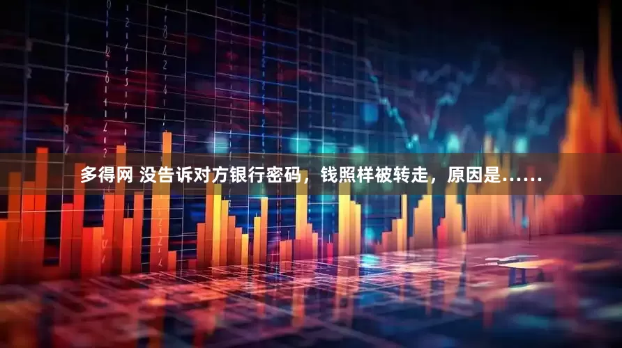 多得网 没告诉对方银行密码，钱照样被转走，原因是……