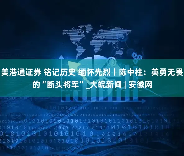 美港通证券 铭记历史 缅怀先烈丨陈中柱：英勇无畏的“断头将军”_大皖新闻 | 安徽网