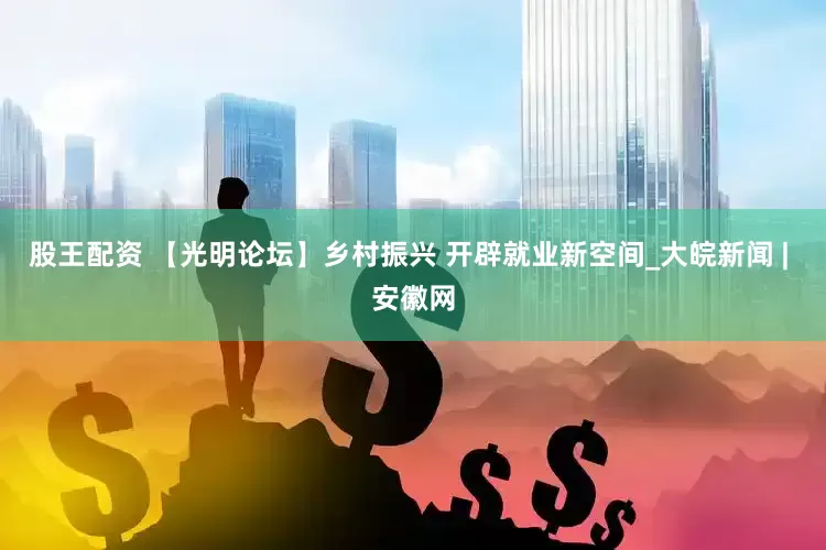 股王配资 【光明论坛】乡村振兴 开辟就业新空间_大皖新闻 | 安徽网