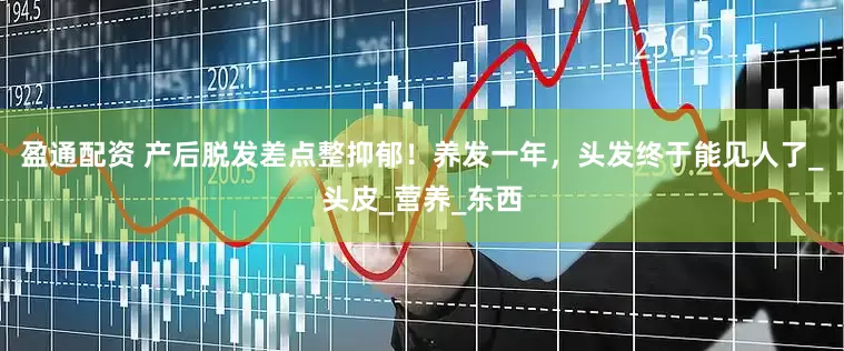盈通配资 产后脱发差点整抑郁！养发一年，头发终于能见人了_头皮_营养_东西