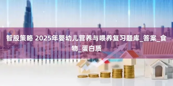 智股策略 2025年婴幼儿营养与喂养复习题库_答案_食物_蛋白质