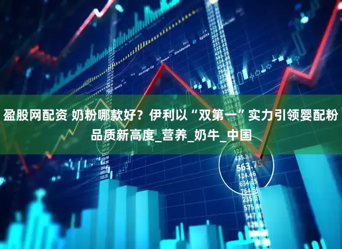 盈股网配资 奶粉哪款好？伊利以“双第一”实力引领婴配粉品质新高度_营养_奶牛_中国