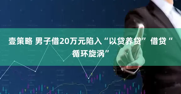 壹策略 男子借20万元陷入“以贷养贷” 借贷“循环旋涡”