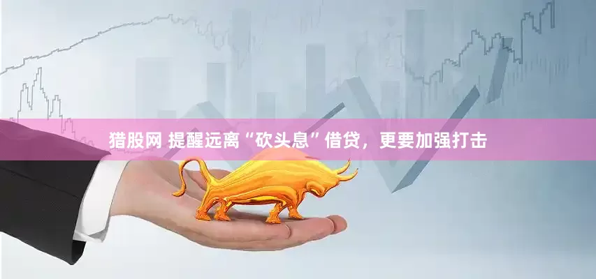 猎股网 提醒远离“砍头息”借贷，更要加强打击