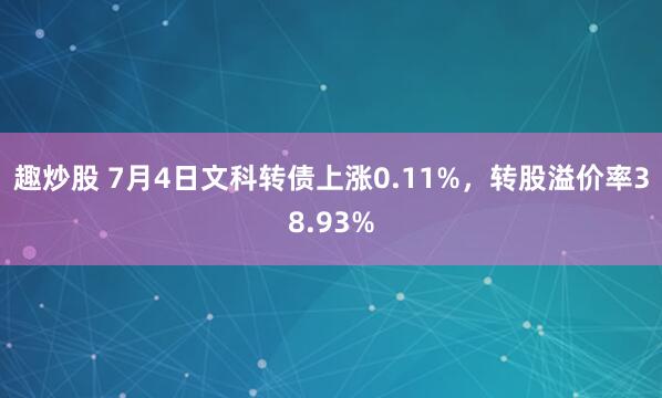 趣炒股 7月4日文科转债上涨0.11%，转股溢价率38.93%