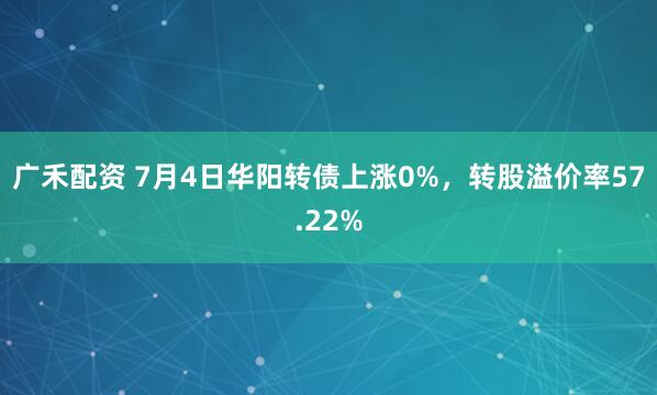 广禾配资 7月4日华阳转债上涨0%，转股溢价率57.22%