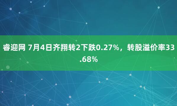 睿迎网 7月4日齐翔转2下跌0.27%，转股溢价率33.68%