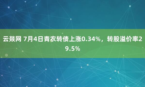 云燚网 7月4日青农转债上涨0.34%，转股溢价率29.5%