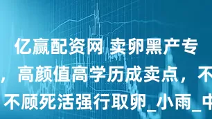 亿赢配资网 卖卵黑产专攻女大学生，高颜值高学历成卖点，不顾死活强行取卵_小雨_中介_手术台