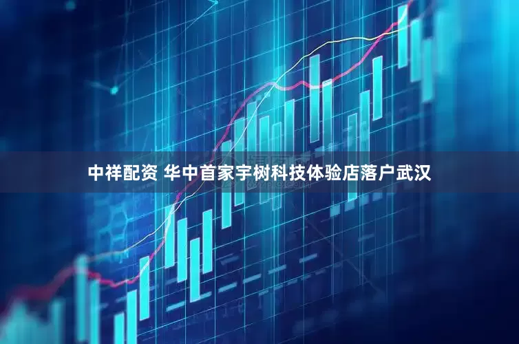 中祥配资 华中首家宇树科技体验店落户武汉