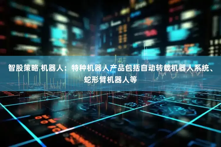 智股策略 机器人：特种机器人产品包括自动转载机器人系统、蛇形臂机器人等