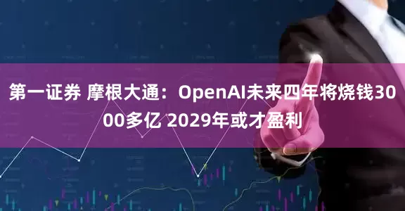 第一证券 摩根大通：OpenAI未来四年将烧钱3000多亿 2029年或才盈利