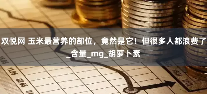 双悦网 玉米最营养的部位，竟然是它！但很多人都浪费了_含量_mg_胡萝卜素