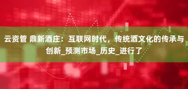 云资管 鼎新酒庄：互联网时代，传统酒文化的传承与创新_预测市场_历史_进行了
