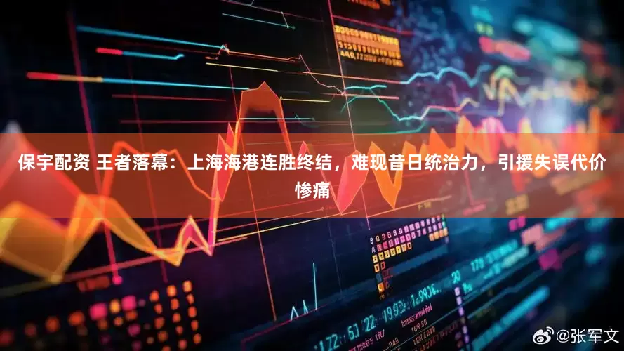 保宇配资 王者落幕：上海海港连胜终结，难现昔日统治力，引援失误代价惨痛