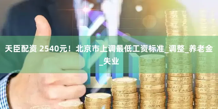 天臣配资 2540元！北京市上调最低工资标准_调整_养老金_失业