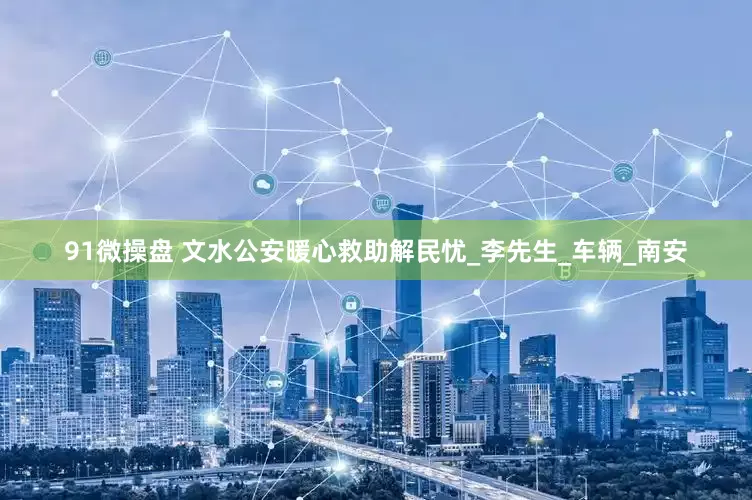 91微操盘 文水公安暖心救助解民忧_李先生_车辆_南安