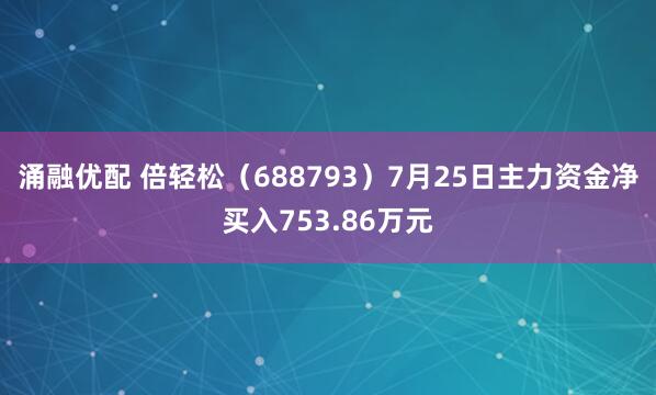 涌融优配 倍轻松（688793）7月25日主力资金净买入753.86万元