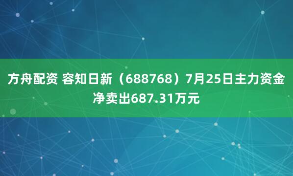 方舟配资 容知日新（688768）7月25日主力资金净卖出687.31万元