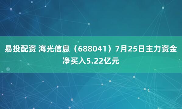 易投配资 海光信息（688041）7月25日主力资金净买入5.22亿元