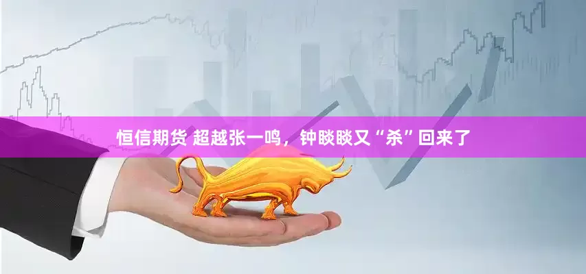 恒信期货 超越张一鸣，钟睒睒又“杀”回来了