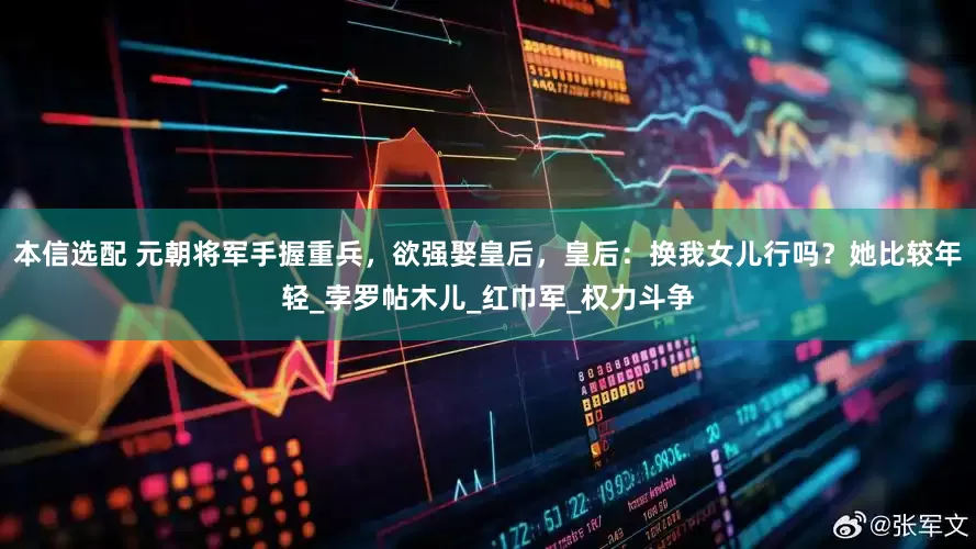 本信选配 元朝将军手握重兵，欲强娶皇后，皇后：换我女儿行吗？她比较年轻_孛罗帖木儿_红巾军_权力斗争