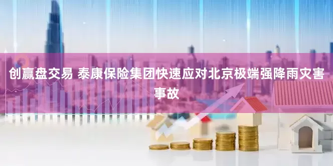 创赢盘交易 泰康保险集团快速应对北京极端强降雨灾害事故