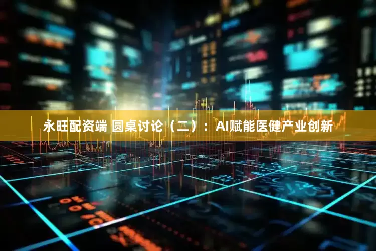 永旺配资端 圆桌讨论（二）：AI赋能医健产业创新