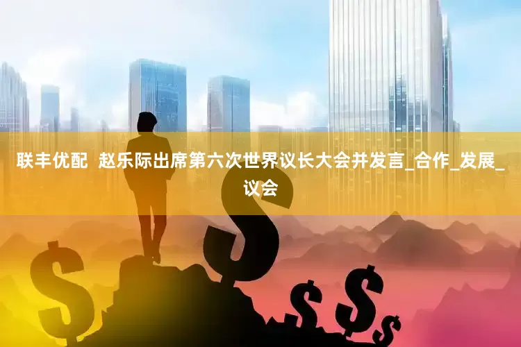 联丰优配  赵乐际出席第六次世界议长大会并发言_合作_发展_议会