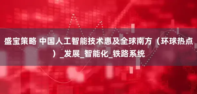 盛宝策略 中国人工智能技术惠及全球南方（环球热点）_发展_智能化_铁路系统