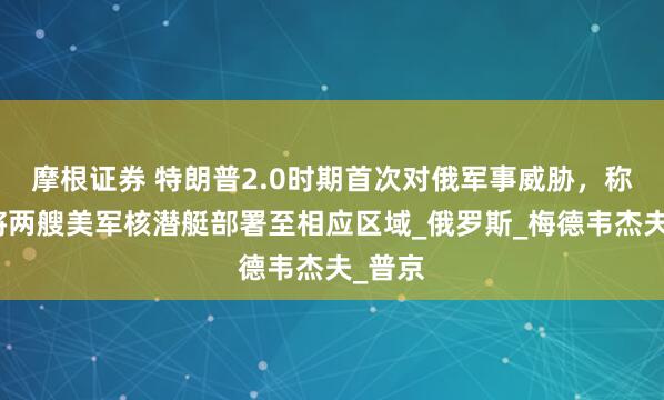 摩根证券 特朗普2.0时期首次对俄军事威胁，称下令将两艘美军核潜艇部署至相应区域_俄罗斯_梅德韦杰夫_普京