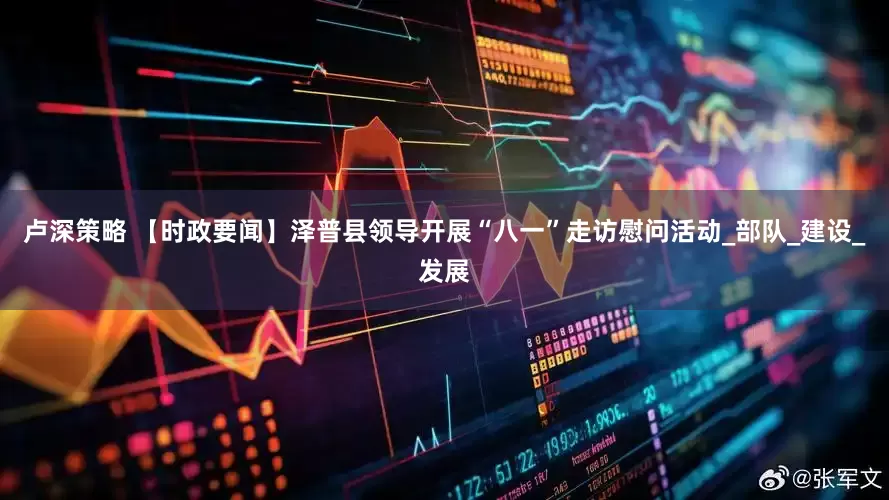 卢深策略 【时政要闻】泽普县领导开展“八一”走访慰问活动_部队_建设_发展