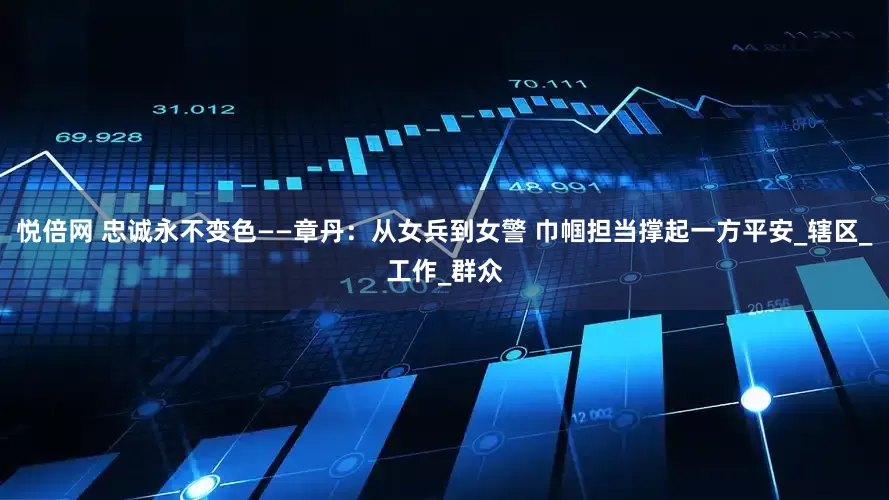悦倍网 忠诚永不变色——章丹：从女兵到女警 巾帼担当撑起一方平安_辖区_工作_群众
